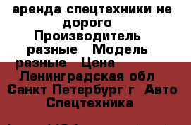  аренда спецтехники не дорого › Производитель ­ разные › Модель ­ разные › Цена ­ 13 000 - Ленинградская обл., Санкт-Петербург г. Авто » Спецтехника   